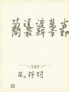 苟道渡万古笔趣阁最新章节免费阅读