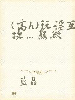(高h)玩淫互攻…熊欲封面