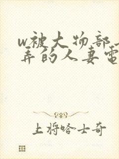 w被大物部长玩弄的人妻电影