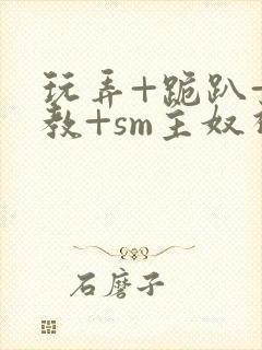 玩弄+跪趴+调教+sm主奴视频