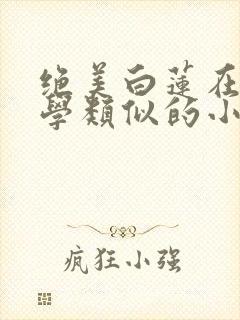 绝美白莲在线教学类似的小说