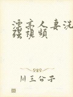 漂亮人妻洗澡公强视频