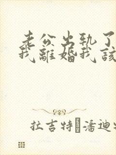 老公出轨了要跟我离婚我该怎么办
