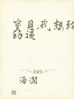 宝贝,我想干你的逼