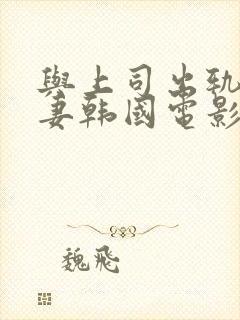 与上司出轨的人妻韩国电影中文字幕