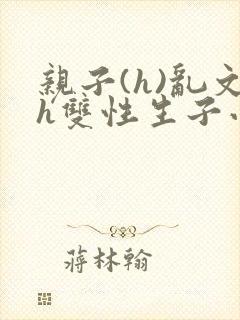 亲子(h)乱文h双性生子小说