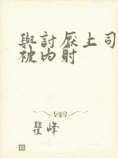 与讨厌上司出差被内射