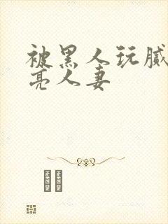 被黑人玩腻的漂亮人妻