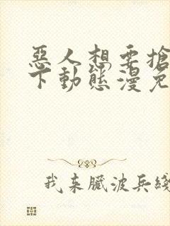恶人想要抢救一下动态漫免费观看