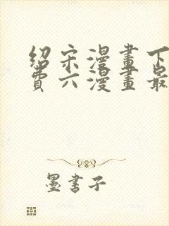 绍宋漫画下拉免费六漫画最新章节
