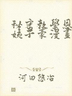 秘密教学恩爱阿姨子豪漫画在线看免