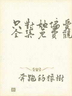 只对她偏爱短剧全集免费观看