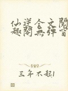 仙逆全文阅读笔趣阁无弹窗
