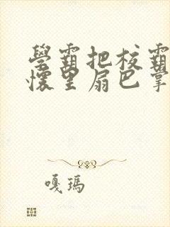 学霸把校霸按在怀里扇巴掌笔趣阁