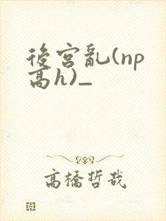后宫乱(np 高h)_