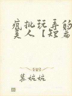 疯批玩弄的漂亮美人【短篇合集】