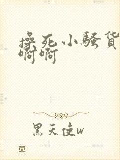 操死小骚货了啊啊啊