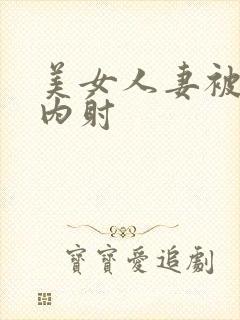 美女人妻被无套内射