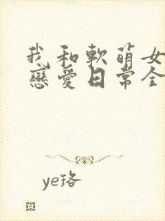 我和软萌女友的恋爱日常全文
