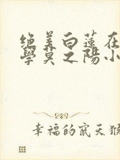 绝美白莲在线教学莫之阳小说