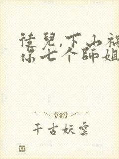 徒儿,下山祸害你七个师姐去吧电子版