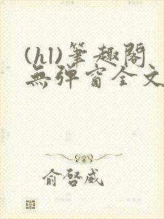 (hl)笔趣阁无弹窗全文阅读最新章节更