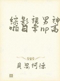 综影视男神们啪啪日常np高h