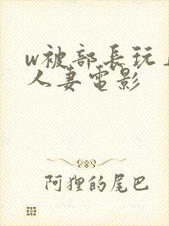 w被部长玩弄的人妻电影