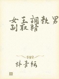 女王调教男奴强制取精
