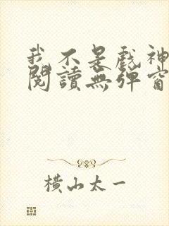 我不是戏神免费阅读无弹窗笔趣阁