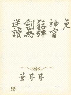逆剑狂神免费阅读无弹窗