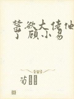 禁欲大佬他沦陷了 顾小易