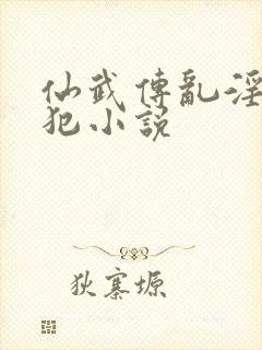仙武传乱淫h侵犯小说