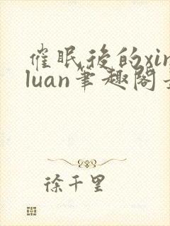催眠后的xinluan笔趣阁最新章节更新