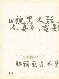 w被黑人玩弄的人妻》,电影