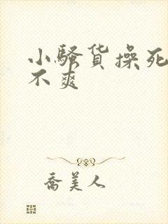 小骚货操死你爽不爽