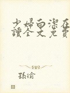 少妇白洁在线阅读全文免费阅读最新下载