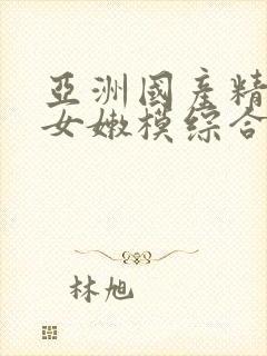亚洲国产精品美女嫩模综合在
