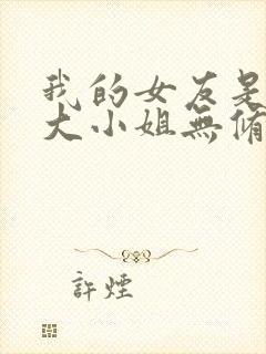 我的女友是恶劣大小姐无修笔趣阁