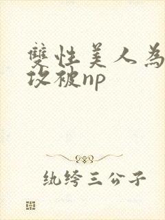 双性美人为了小攻被np