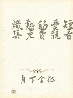 炽热的爱短剧全集免费观看
