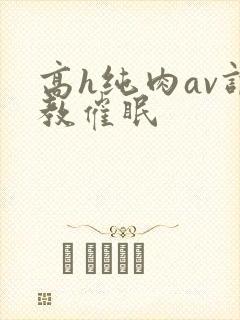 高h纯肉av调教催眠