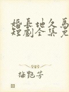 婚长地久马秋元短剧全集免费观看