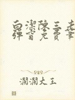 白洁陈三老七无弹窗免费笔趣阁