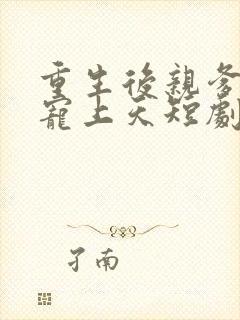 重生后亲爹把她宠上天短剧免费观看