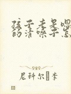 孩子老是嗯嗯嗯的清嗓子怎么办