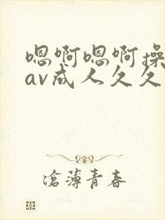 嗯啊嗯啊操死我av成人久久
