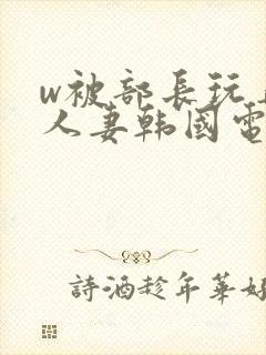 w被部长玩弄的人妻韩国电影