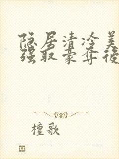 隐居清冷美人被强取豪夺后