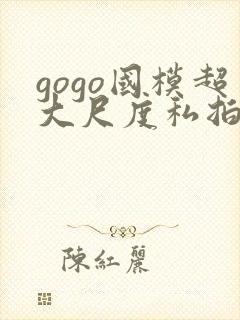 gogo国模超大尺度私拍